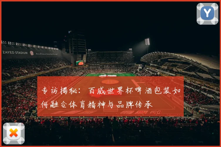 专访揭秘：百威世界杯啤酒包装如何融合体育精神与品牌传承