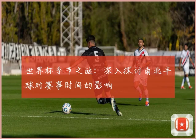 世界杯季节之谜：深入探讨南北半球对赛事时间的影响
