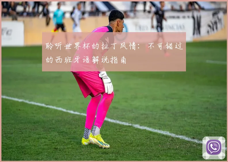 聆听世界杯的拉丁风情：不可错过的西班牙语解说指南