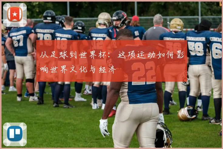 从足球到世界杯：这项运动如何影响世界文化与经济