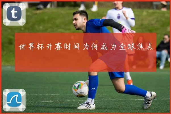 世界杯开赛时间为何成为全球焦点