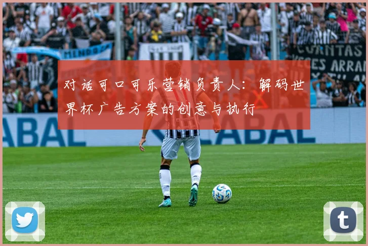 对话可口可乐营销负责人:解码世界杯广告方案的创意与执行