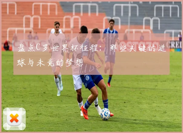 盘点C罗世界杯征程：那些关键的进球与未竟的梦想