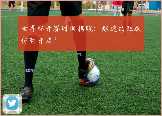 世界杯开赛时间揭晓：球迷的狂欢何时开启？