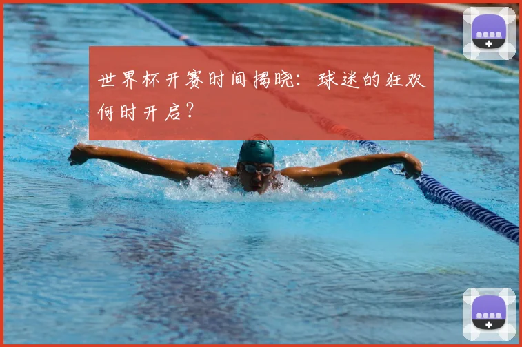 世界杯开赛时间揭晓：球迷的狂欢何时开启？
