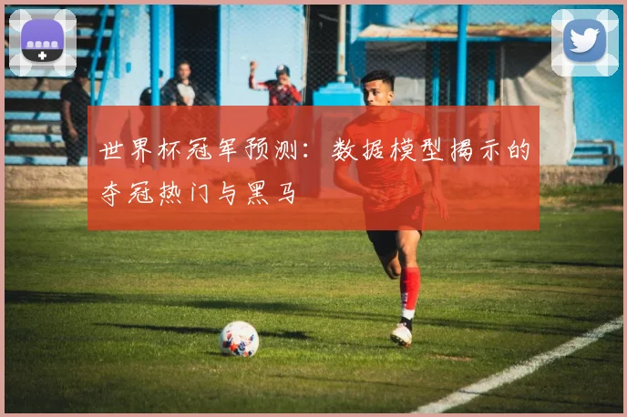 世界杯冠军预测:数据模型揭示的夺冠热门与黑马