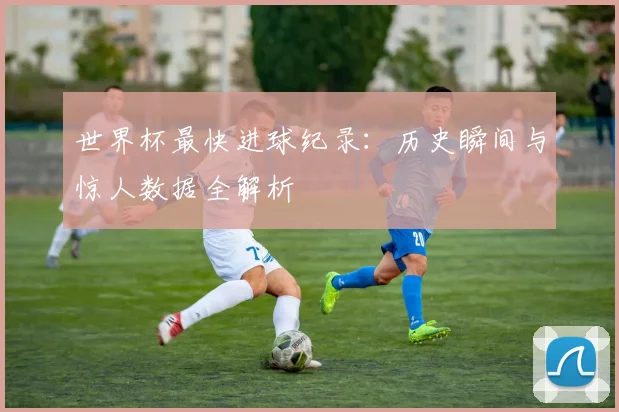 世界杯最快进球纪录：历史瞬间与惊人数据全解析