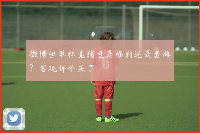 微博世界杯竞猜豆是福利还是套路？客观评价来了