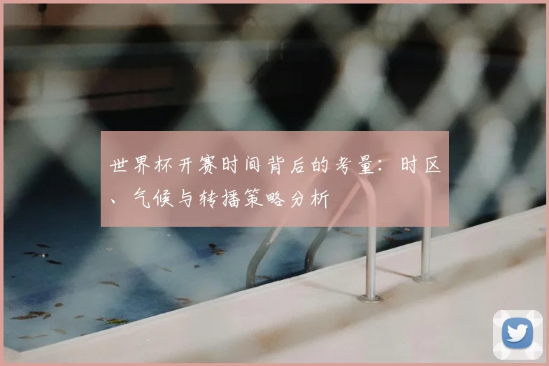 世界杯开赛时间背后的考量：时区、气候与转播策略分析