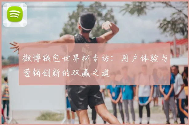 微博钱包世界杯专访：用户体验与营销创新的双赢之道