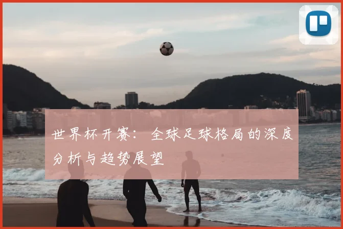 世界杯开赛：全球足球格局的深度分析与趋势展望