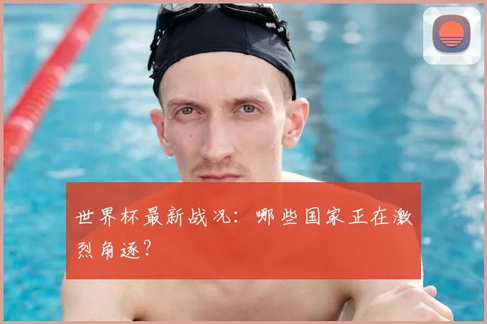 世界杯最新战况：哪些国家正在激烈角逐？
