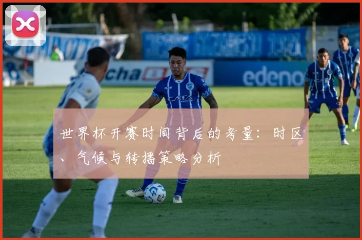 世界杯开赛时间背后的考量：时区、气候与转播策略分析