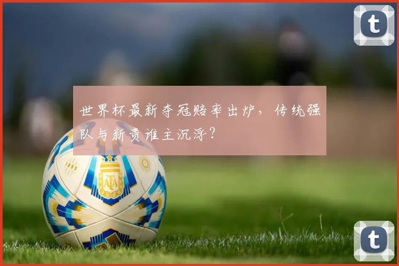 世界杯最新夺冠赔率出炉，传统强队与新贵谁主沉浮？