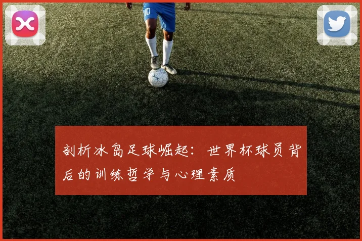 剖析冰岛足球崛起:世界杯球员背后的训练哲学与心理素质