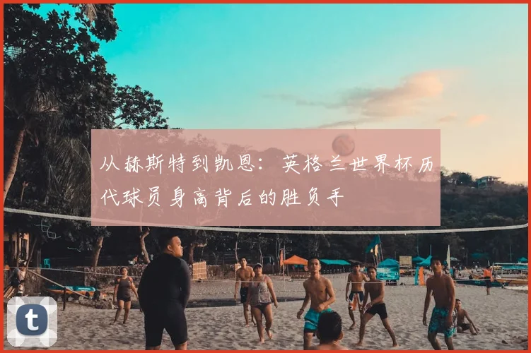 从赫斯特到凯恩：英格兰世界杯历代球员身高背后的胜负手