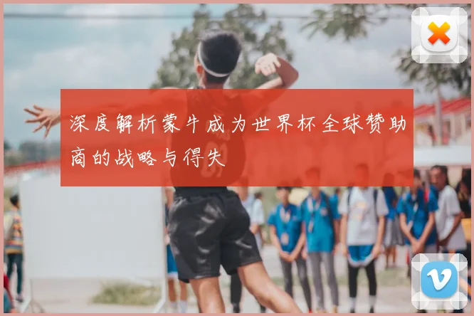 深度解析蒙牛成为世界杯全球赞助商的战略与得失
