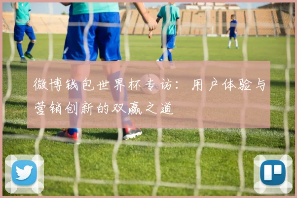 微博钱包世界杯专访：用户体验与营销创新的双赢之道