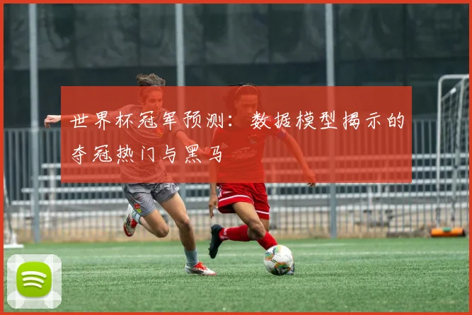 世界杯冠军预测:数据模型揭示的夺冠热门与黑马