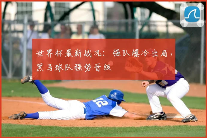 世界杯最新战况：强队爆冷出局，黑马球队强势晋级