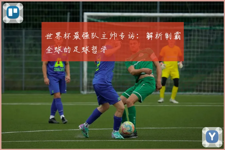 世界杯最强队主帅专访：解析制霸全球的足球哲学