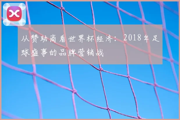 从赞助商看世界杯经济：2018年足球盛事的品牌营销战