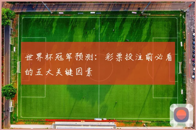 世界杯冠军预测:彩票投注前必看的五大关键因素