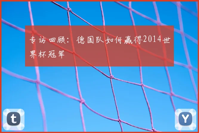 专访回顾:德国队如何赢得2014世界杯冠军