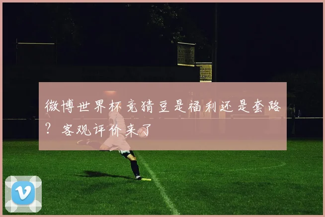 微博世界杯竞猜豆是福利还是套路？客观评价来了