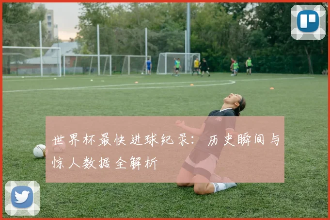 世界杯最快进球纪录：历史瞬间与惊人数据全解析