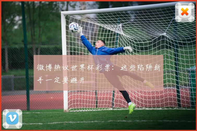 微博热议世界杯彩票：这些陷阱新手一定要避开
