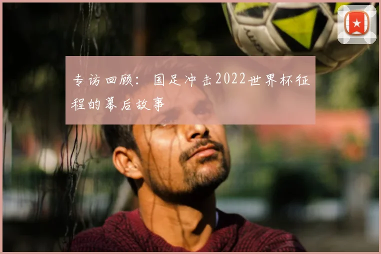 专访回顾:国足冲击2022世界杯征程的幕后故事