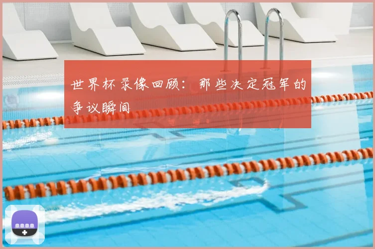世界杯录像回顾：那些决定冠军的争议瞬间