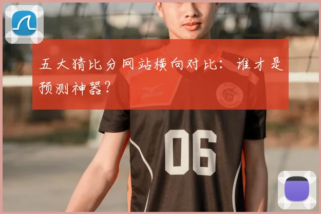 五大猜比分网站横向对比：谁才是预测神器？