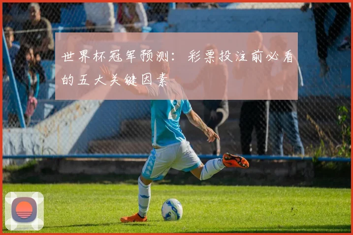 世界杯冠军预测:彩票投注前必看的五大关键因素