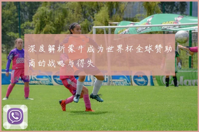 深度解析蒙牛成为世界杯全球赞助商的战略与得失
