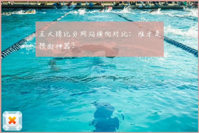 五大猜比分网站横向对比：谁才是预测神器？