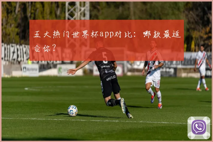 五大热门世界杯app对比:哪款最适合你?
